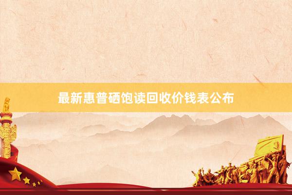 最新惠普硒饱读回收价钱表公布