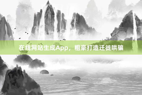 在线网站生成App，粗豪打造迁徙哄骗