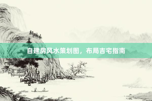 自建房风水策划图，布局吉宅指南