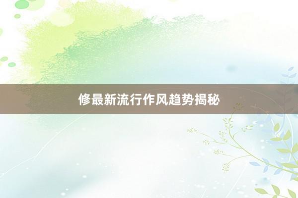 修最新流行作风趋势揭秘