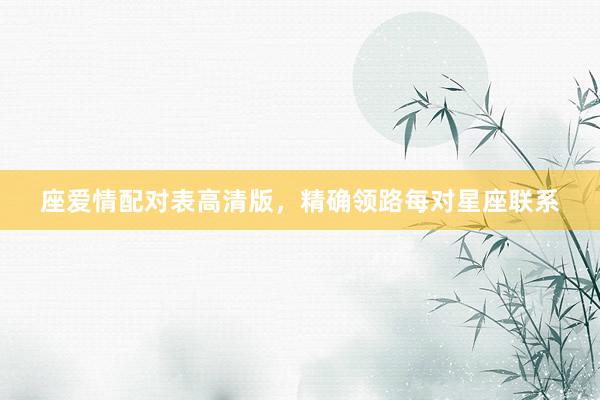 座爱情配对表高清版，精确领路每对星座联系